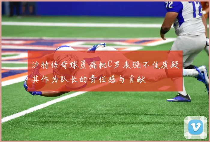 沙特传奇球员痛批C罗表现不佳质疑其作为队长的责任感与贡献