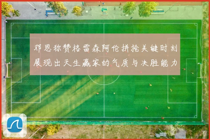 邓恩称赞格雷森阿伦拼抢关键时刻展现出天生赢家的气质与决胜能力