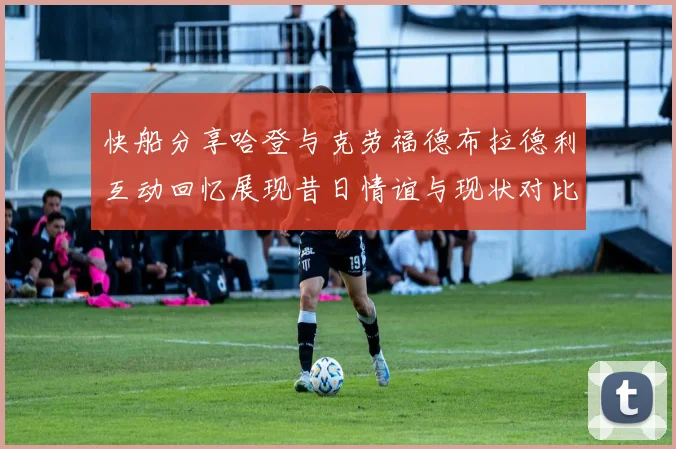 快船分享哈登与克劳福德布拉德利互动回忆展现昔日情谊与现状对比