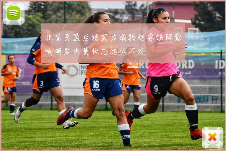 北京男篮后场实力减弱赵睿缺阵影响明显杰曼状态起伏不定