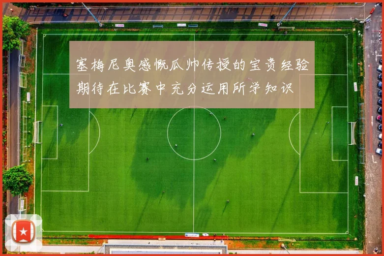 塞梅尼奥感慨瓜帅传授的宝贵经验期待在比赛中充分运用所学知识