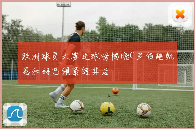 欧洲球员大赛进球榜揭晓C罗领跑凯恩和姆巴佩紧随其后