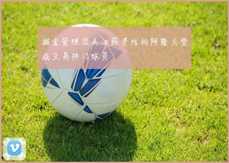 掘金管理层关注薪资结构阿隆戈登成交易热门球员