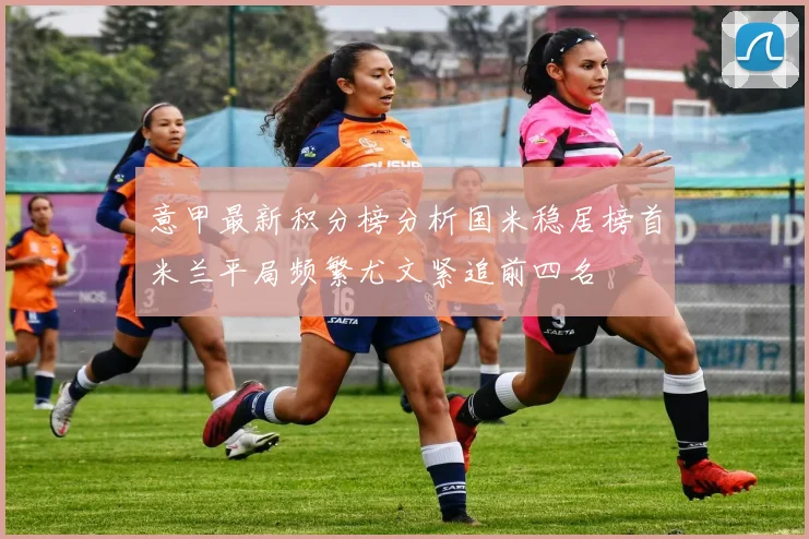 意甲最新积分榜分析国米稳居榜首米兰平局频繁尤文紧追前四名
