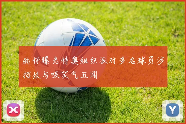 狗仔曝光特奥组织派对多名球员涉招妓与吸笑气丑闻