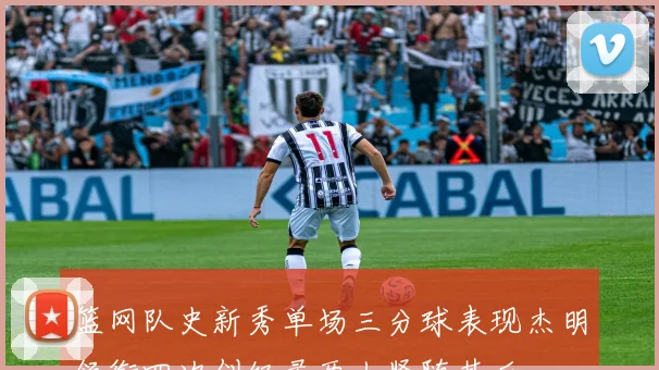 篮网队史新秀单场三分球表现杰明领衔四次创纪录两人紧随其后