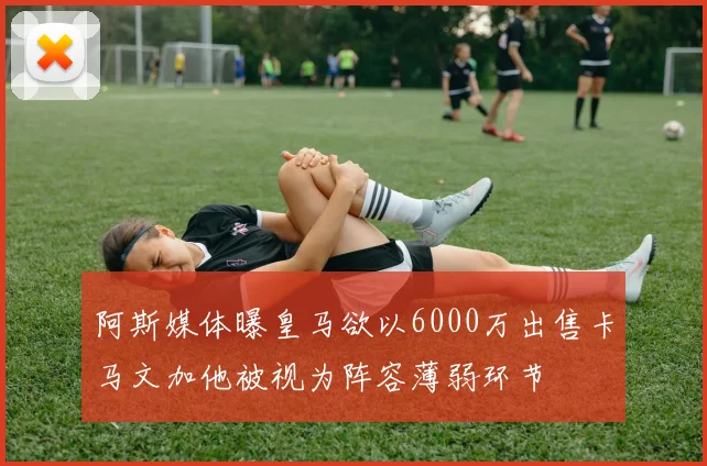 阿斯媒体曝皇马欲以6000万出售卡马文加他被视为阵容薄弱环节