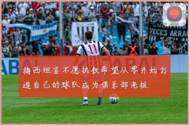 梅西坦言不愿执教希望从零开始打造自己的球队成为俱乐部老板