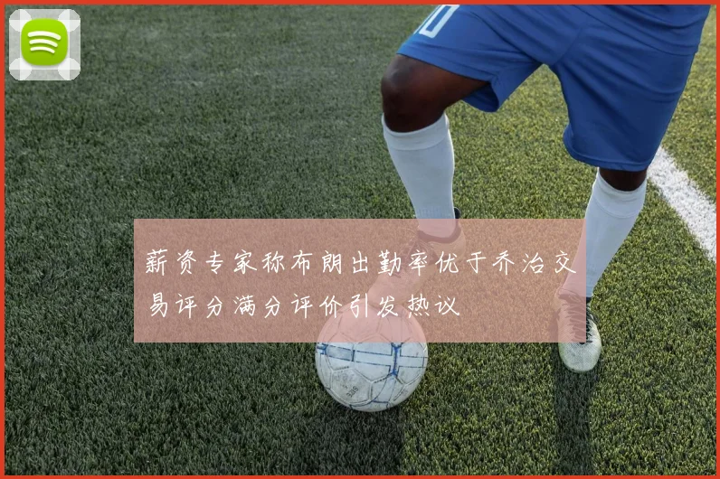 薪资专家称布朗出勤率优于乔治交易评分满分评价引发热议