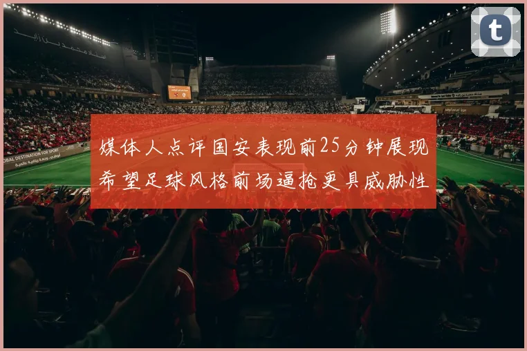 媒体人点评国安表现前25分钟展现希望足球风格前场逼抢更具威胁性