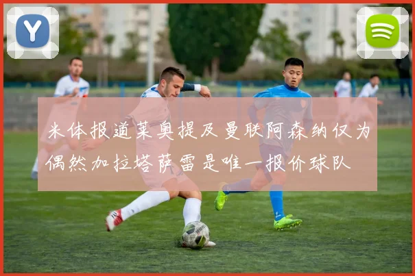 米体报道莱奥提及曼联阿森纳仅为偶然加拉塔萨雷是唯一报价球队