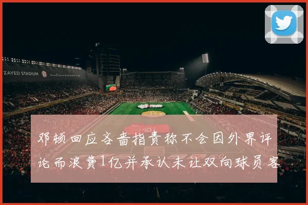 邓顿回应吝啬指责称不会因外界评论而浪费1亿并承认未让双向球员客场是失误