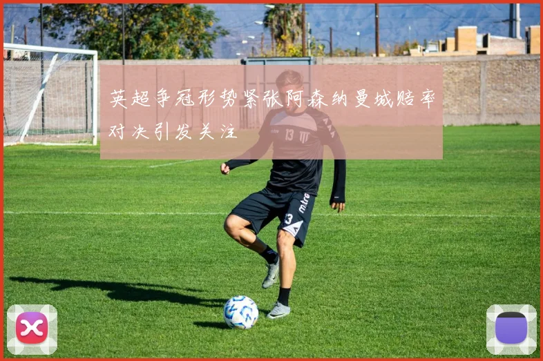英超争冠形势紧张阿森纳曼城赔率对决引发关注
