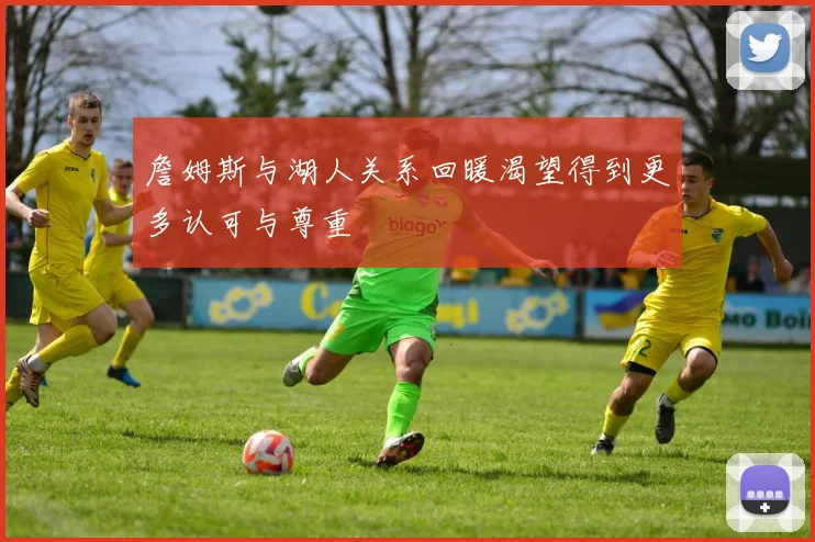 詹姆斯与湖人关系回暖渴望得到更多认可与尊重
