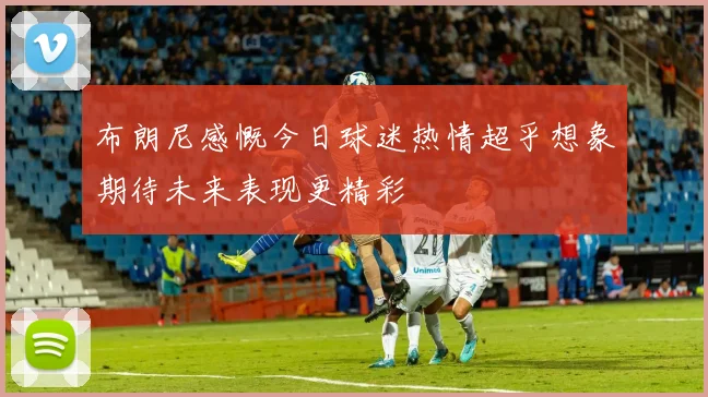 布朗尼感慨今日球迷热情超乎想象期待未来表现更精彩