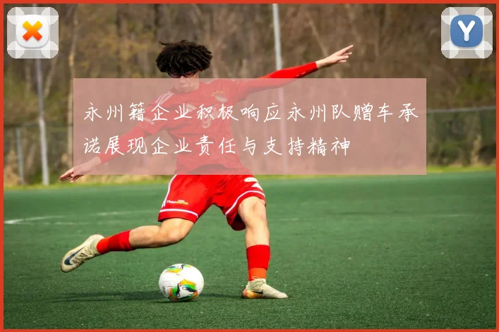 永州籍企业积极响应永州队赠车承诺展现企业责任与支持精神