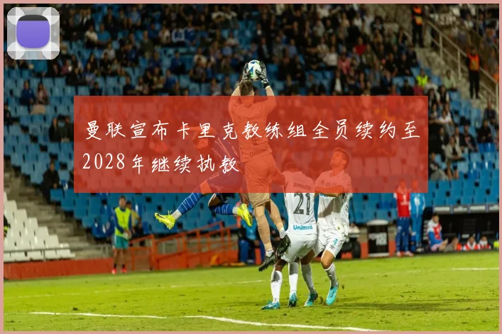 曼联宣布卡里克教练组全员续约至2028年继续执教