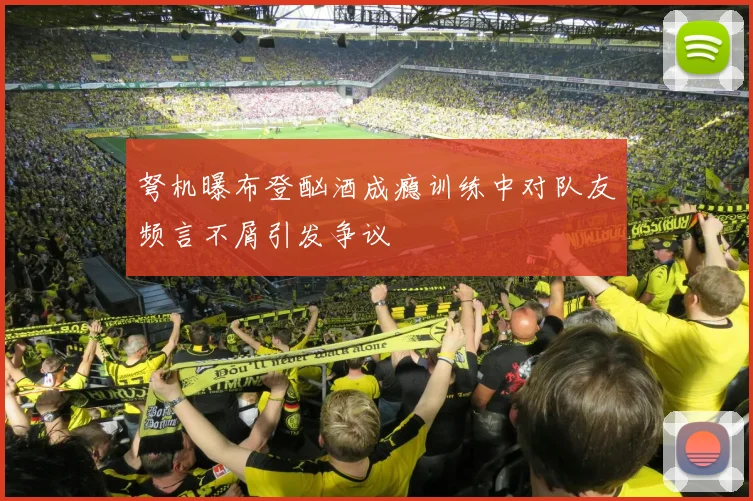 弩机曝布登酗酒成瘾训练中对队友频言不屑引发争议