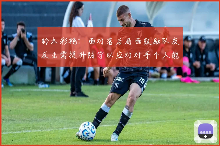 铃木彩艳：面对落后局面鼓励队友反击需提升防守以应对对手个人能力