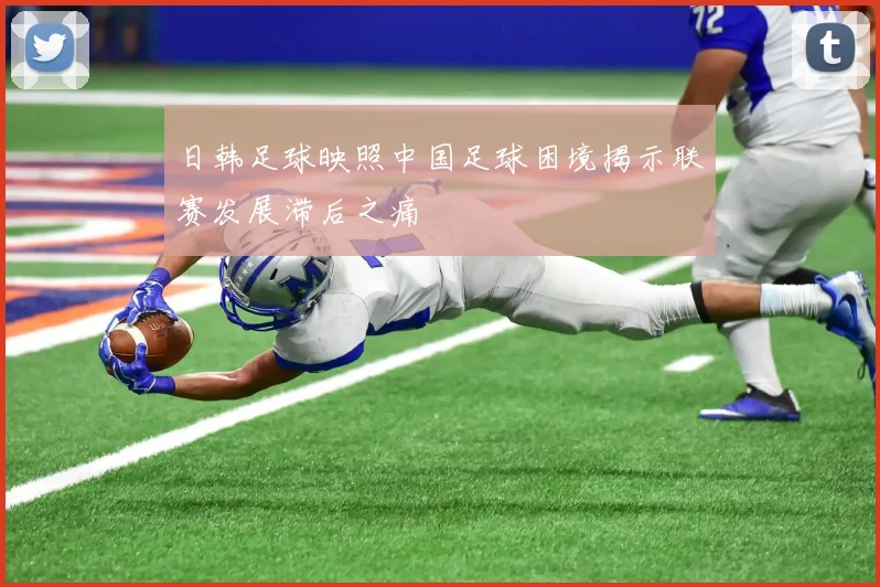 日韩足球映照中国足球困境揭示联赛发展滞后之痛