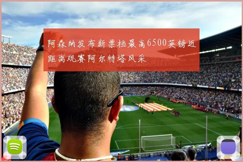 阿森纳发布新票档最高6500英镑近距离观赛阿尔特塔风采