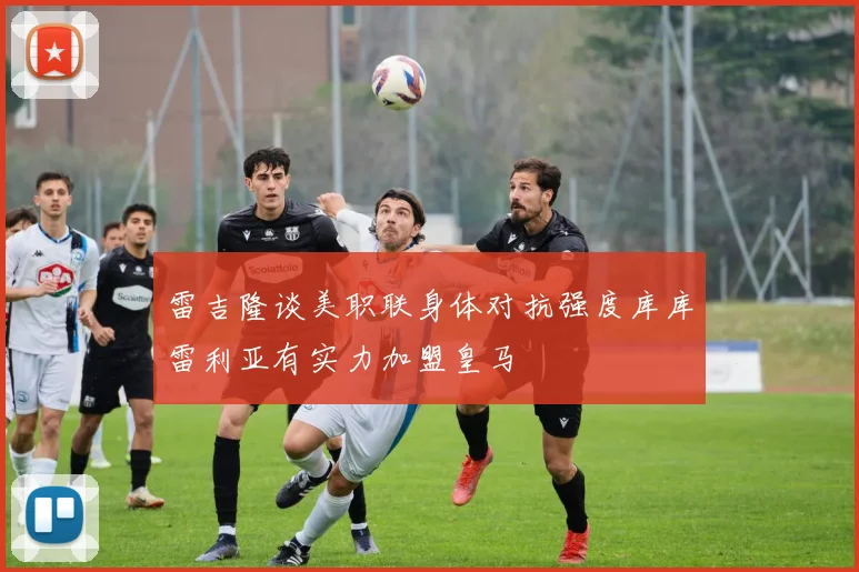雷吉隆谈美职联身体对抗强度库库雷利亚有实力加盟皇马